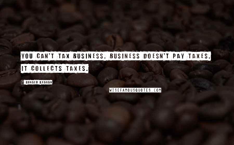 Ronald Reagan Quotes: You can't tax business. Business doesn't pay taxes. It collects taxes.