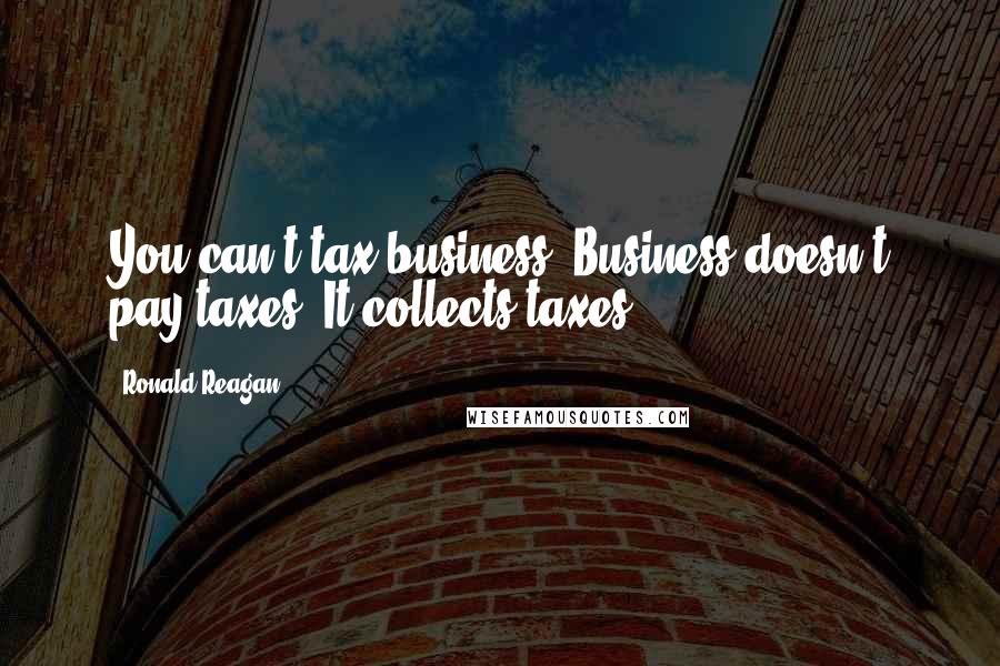 Ronald Reagan Quotes: You can't tax business. Business doesn't pay taxes. It collects taxes.