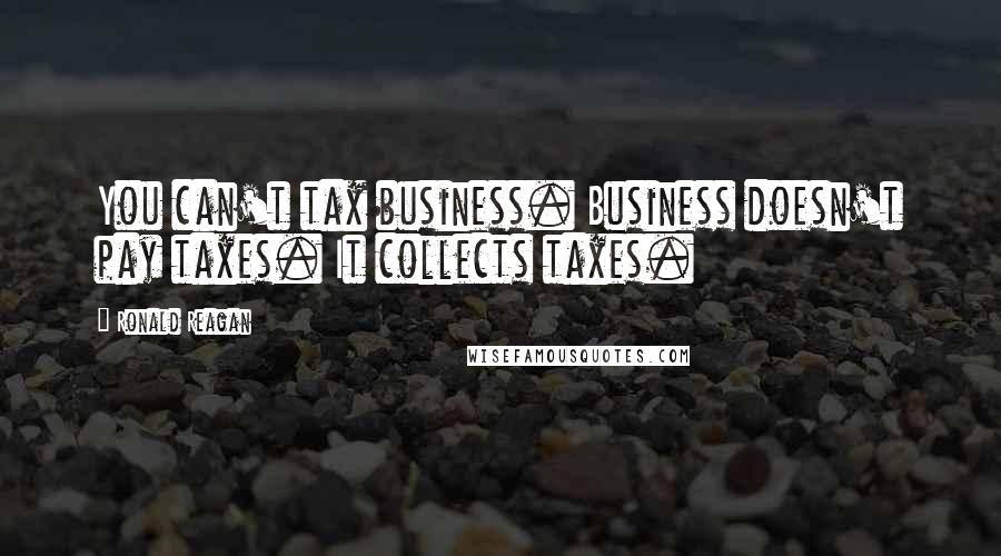 Ronald Reagan Quotes: You can't tax business. Business doesn't pay taxes. It collects taxes.