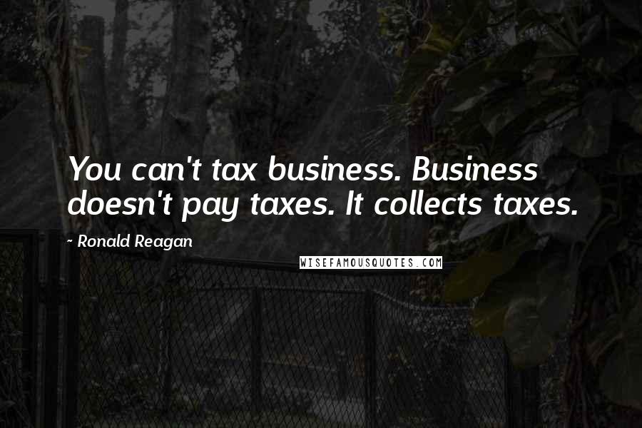 Ronald Reagan Quotes: You can't tax business. Business doesn't pay taxes. It collects taxes.