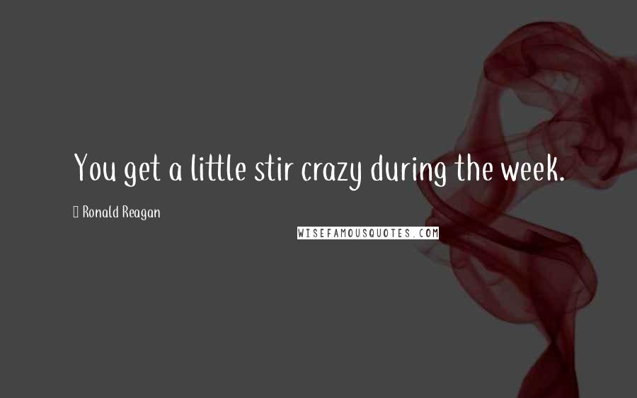 Ronald Reagan Quotes: You get a little stir crazy during the week.