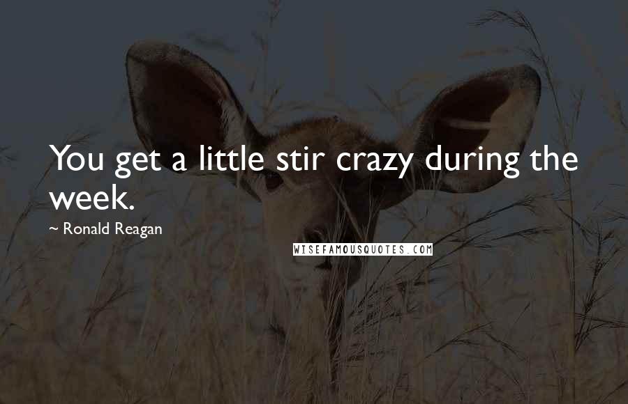 Ronald Reagan Quotes: You get a little stir crazy during the week.