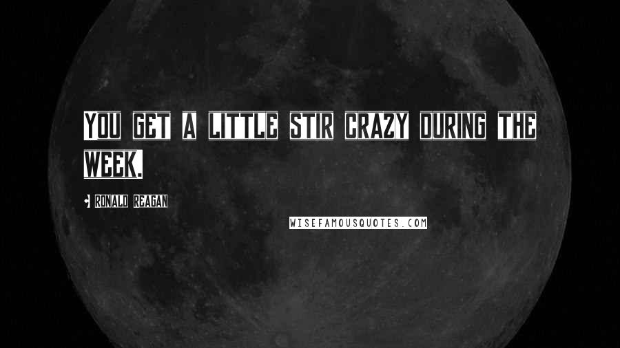 Ronald Reagan Quotes: You get a little stir crazy during the week.