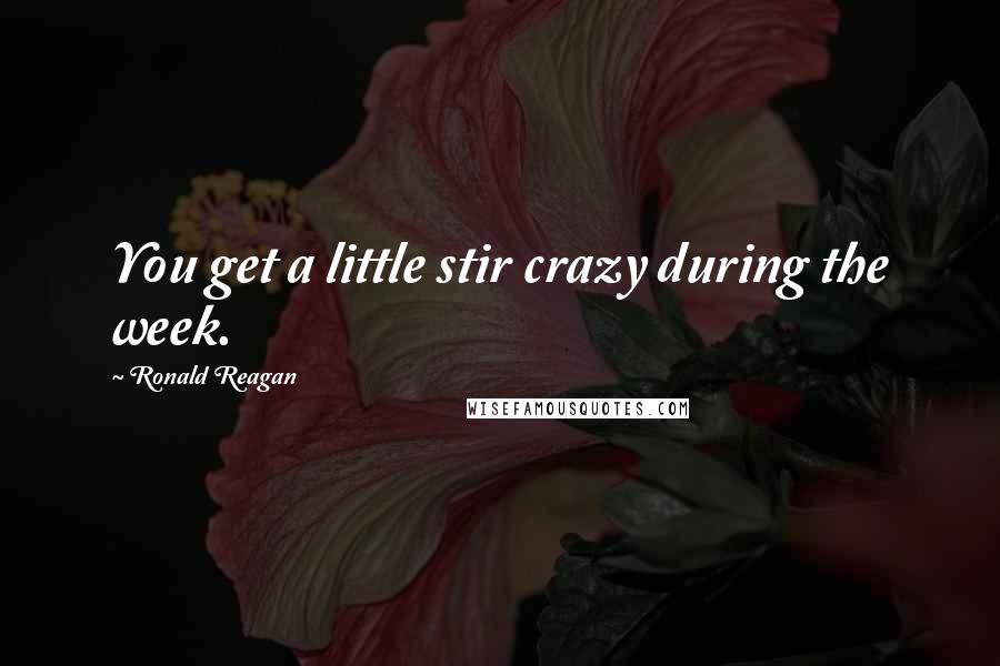 Ronald Reagan Quotes: You get a little stir crazy during the week.