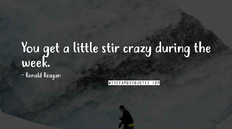 Ronald Reagan Quotes: You get a little stir crazy during the week.