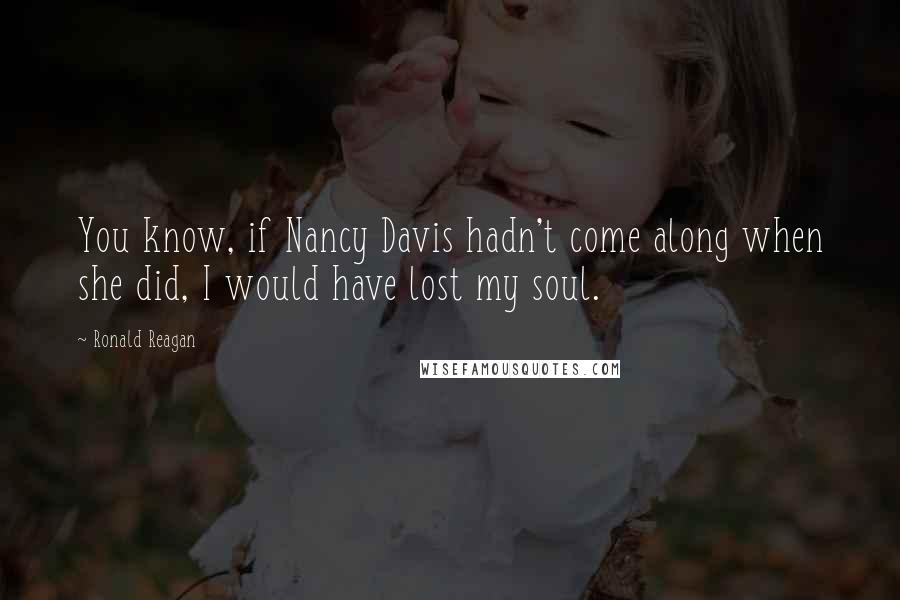 Ronald Reagan Quotes: You know, if Nancy Davis hadn't come along when she did, I would have lost my soul.