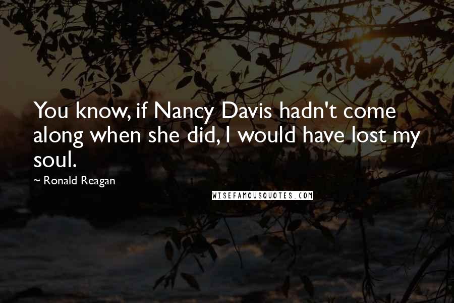 Ronald Reagan Quotes: You know, if Nancy Davis hadn't come along when she did, I would have lost my soul.
