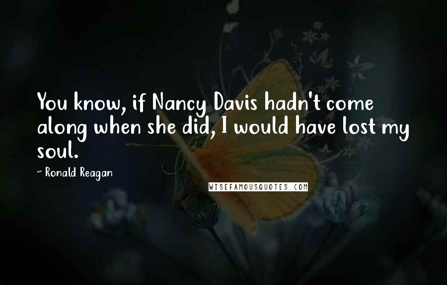 Ronald Reagan Quotes: You know, if Nancy Davis hadn't come along when she did, I would have lost my soul.