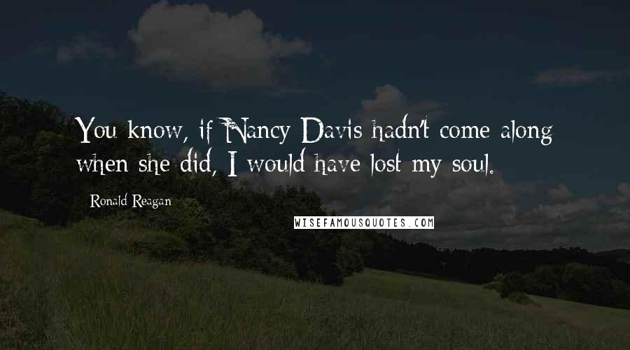 Ronald Reagan Quotes: You know, if Nancy Davis hadn't come along when she did, I would have lost my soul.
