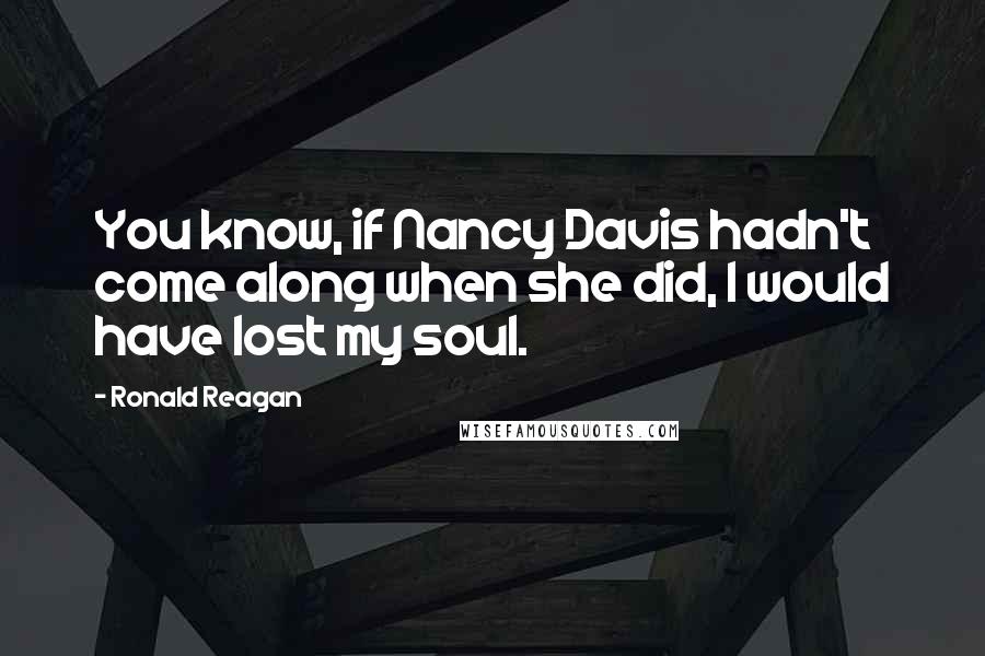 Ronald Reagan Quotes: You know, if Nancy Davis hadn't come along when she did, I would have lost my soul.