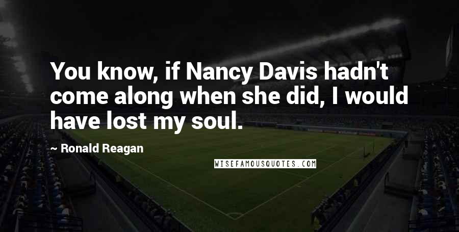 Ronald Reagan Quotes: You know, if Nancy Davis hadn't come along when she did, I would have lost my soul.