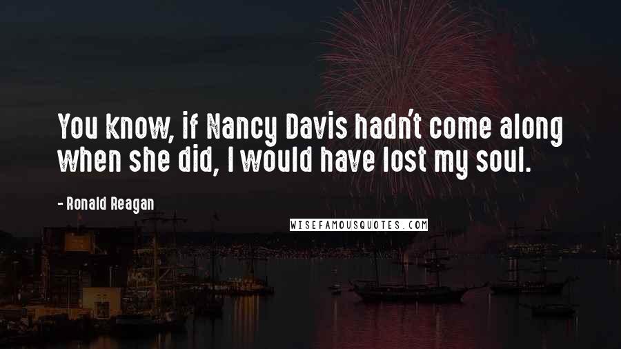 Ronald Reagan Quotes: You know, if Nancy Davis hadn't come along when she did, I would have lost my soul.