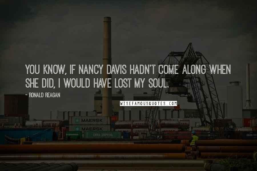 Ronald Reagan Quotes: You know, if Nancy Davis hadn't come along when she did, I would have lost my soul.