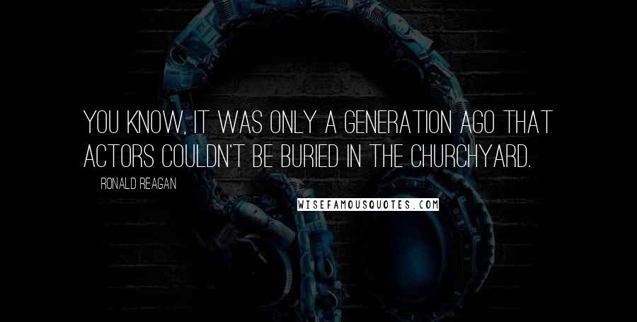 Ronald Reagan Quotes: You know, it was only a generation ago that actors couldn't be buried in the churchyard.