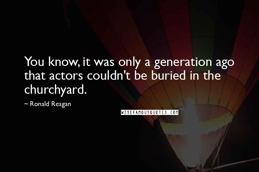 Ronald Reagan Quotes: You know, it was only a generation ago that actors couldn't be buried in the churchyard.