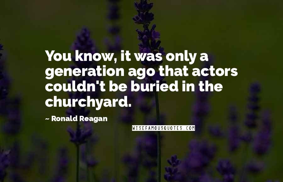 Ronald Reagan Quotes: You know, it was only a generation ago that actors couldn't be buried in the churchyard.