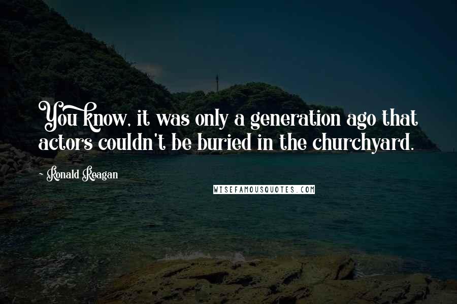 Ronald Reagan Quotes: You know, it was only a generation ago that actors couldn't be buried in the churchyard.