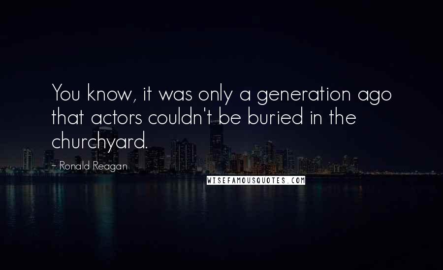 Ronald Reagan Quotes: You know, it was only a generation ago that actors couldn't be buried in the churchyard.