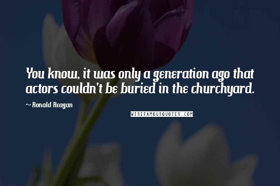 Ronald Reagan Quotes: You know, it was only a generation ago that actors couldn't be buried in the churchyard.