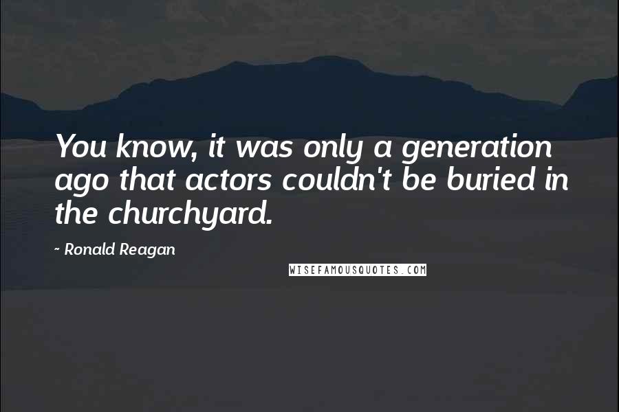 Ronald Reagan Quotes: You know, it was only a generation ago that actors couldn't be buried in the churchyard.