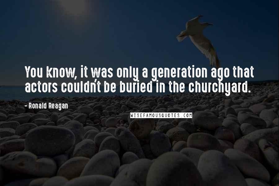 Ronald Reagan Quotes: You know, it was only a generation ago that actors couldn't be buried in the churchyard.