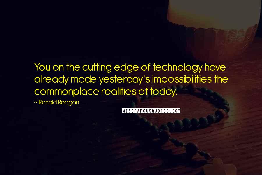 Ronald Reagan Quotes: You on the cutting edge of technology have already made yesterday's impossibilities the commonplace realities of today.