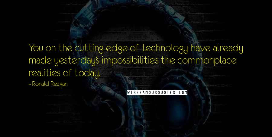 Ronald Reagan Quotes: You on the cutting edge of technology have already made yesterday's impossibilities the commonplace realities of today.