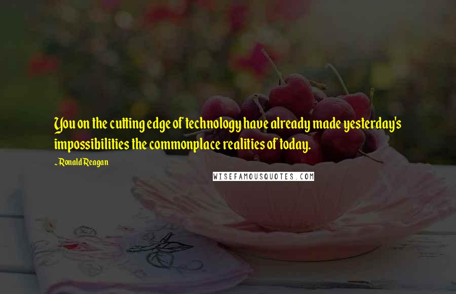 Ronald Reagan Quotes: You on the cutting edge of technology have already made yesterday's impossibilities the commonplace realities of today.
