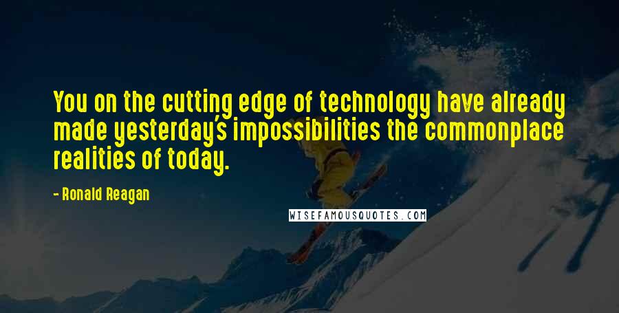 Ronald Reagan Quotes: You on the cutting edge of technology have already made yesterday's impossibilities the commonplace realities of today.