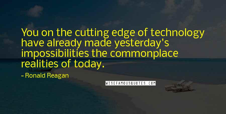 Ronald Reagan Quotes: You on the cutting edge of technology have already made yesterday's impossibilities the commonplace realities of today.