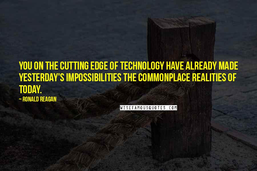 Ronald Reagan Quotes: You on the cutting edge of technology have already made yesterday's impossibilities the commonplace realities of today.