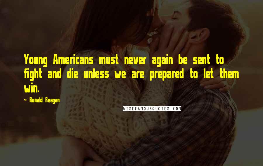 Ronald Reagan Quotes: Young Americans must never again be sent to fight and die unless we are prepared to let them win.