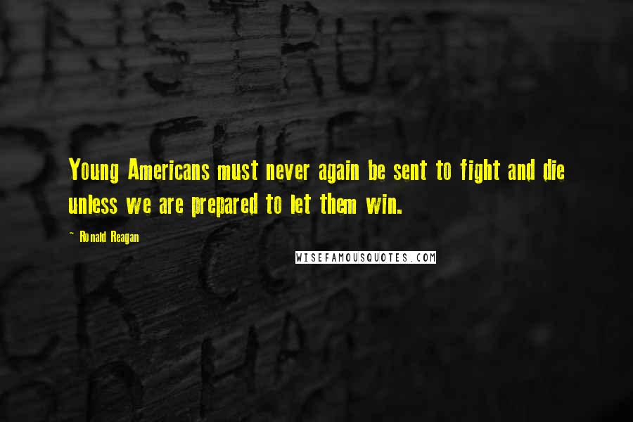 Ronald Reagan Quotes: Young Americans must never again be sent to fight and die unless we are prepared to let them win.