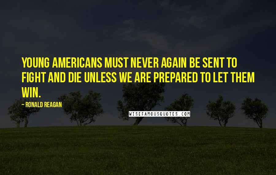 Ronald Reagan Quotes: Young Americans must never again be sent to fight and die unless we are prepared to let them win.