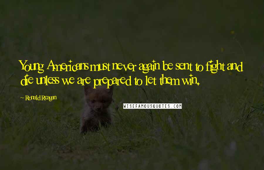 Ronald Reagan Quotes: Young Americans must never again be sent to fight and die unless we are prepared to let them win.