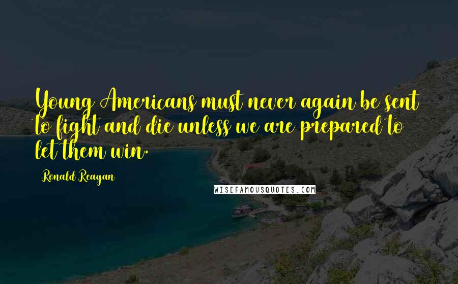 Ronald Reagan Quotes: Young Americans must never again be sent to fight and die unless we are prepared to let them win.