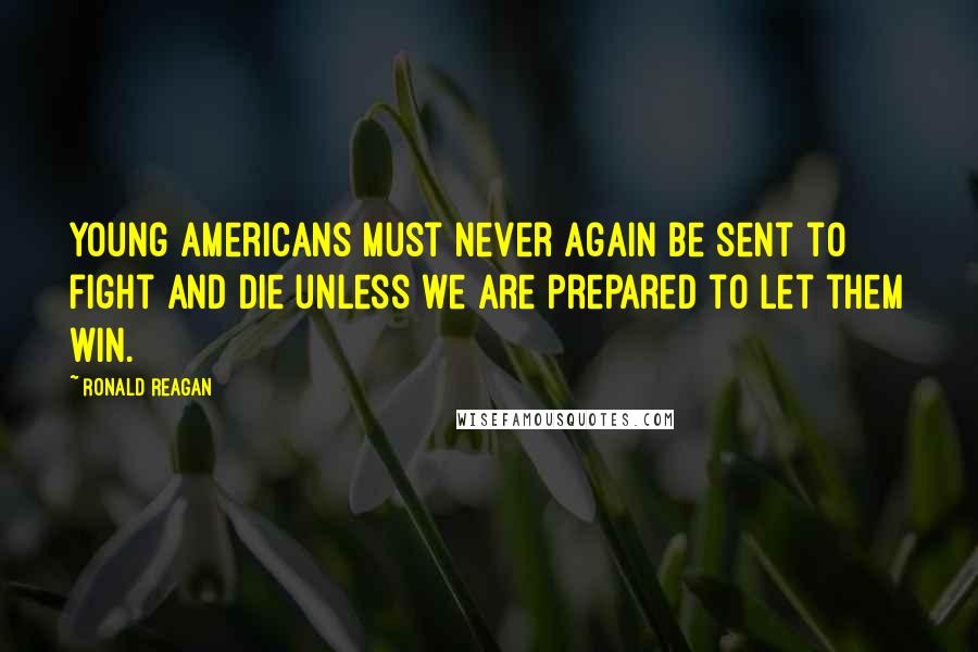 Ronald Reagan Quotes: Young Americans must never again be sent to fight and die unless we are prepared to let them win.