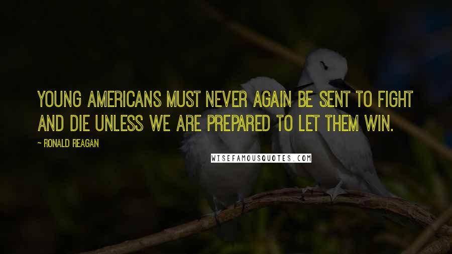 Ronald Reagan Quotes: Young Americans must never again be sent to fight and die unless we are prepared to let them win.