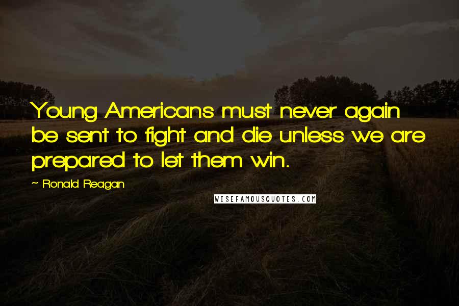 Ronald Reagan Quotes: Young Americans must never again be sent to fight and die unless we are prepared to let them win.