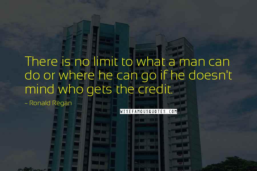 Ronald Regan Quotes: There is no limit to what a man can do or where he can go if he doesn't mind who gets the credit.