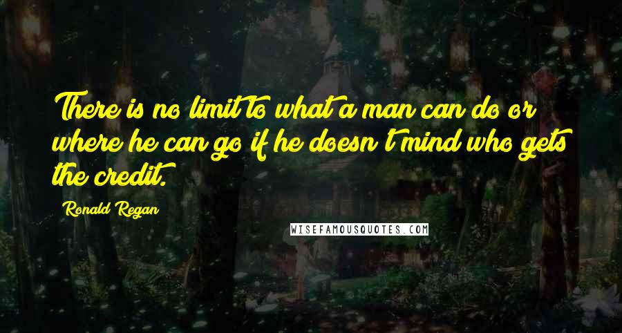 Ronald Regan Quotes: There is no limit to what a man can do or where he can go if he doesn't mind who gets the credit.