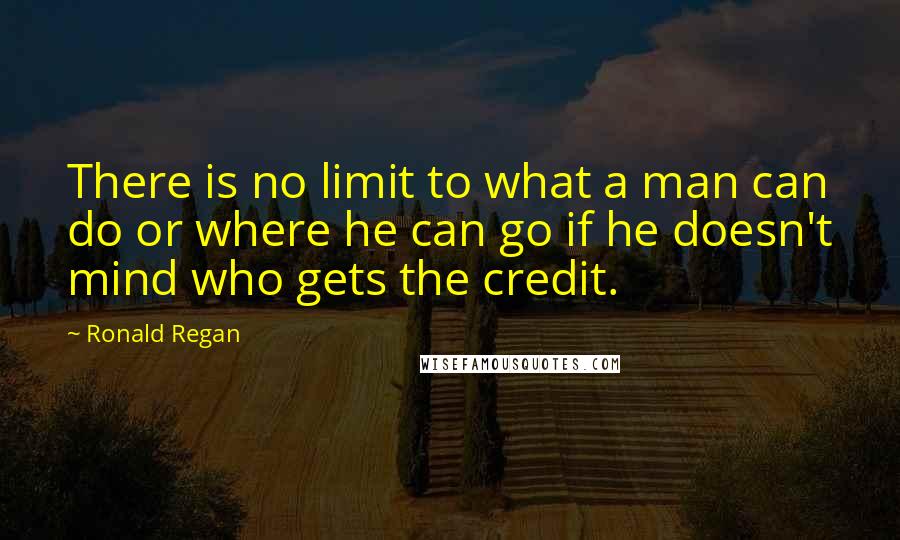 Ronald Regan Quotes: There is no limit to what a man can do or where he can go if he doesn't mind who gets the credit.