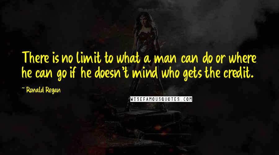 Ronald Regan Quotes: There is no limit to what a man can do or where he can go if he doesn't mind who gets the credit.