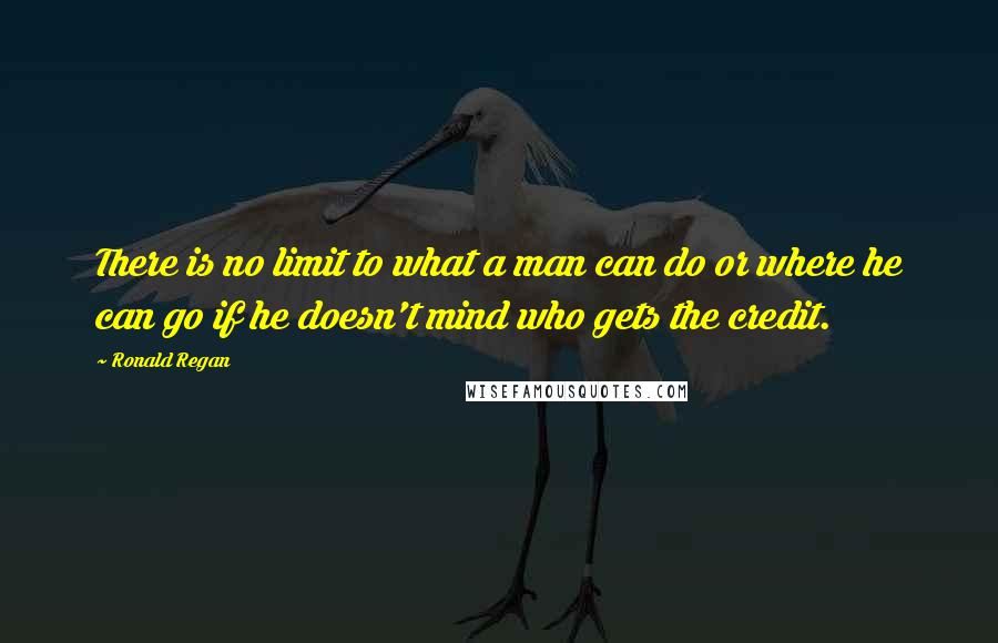 Ronald Regan Quotes: There is no limit to what a man can do or where he can go if he doesn't mind who gets the credit.