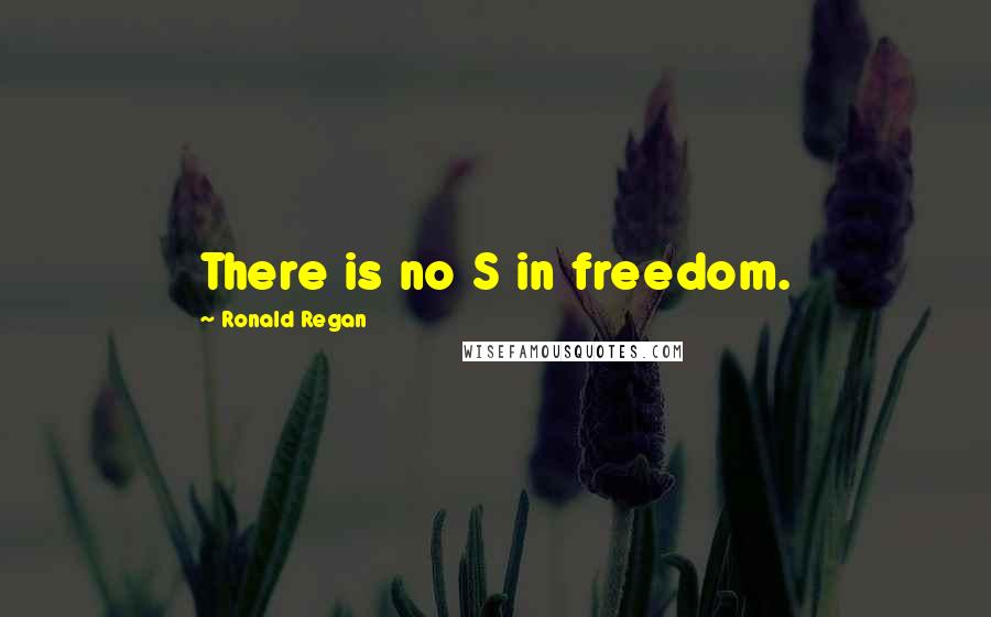Ronald Regan Quotes: There is no S in freedom.