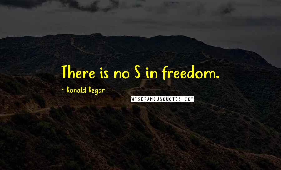 Ronald Regan Quotes: There is no S in freedom.