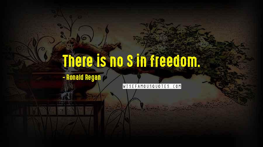 Ronald Regan Quotes: There is no S in freedom.