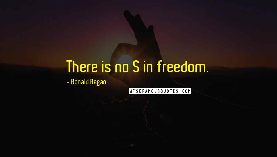 Ronald Regan Quotes: There is no S in freedom.