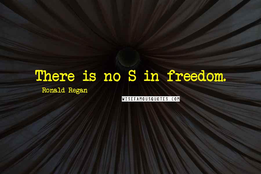 Ronald Regan Quotes: There is no S in freedom.