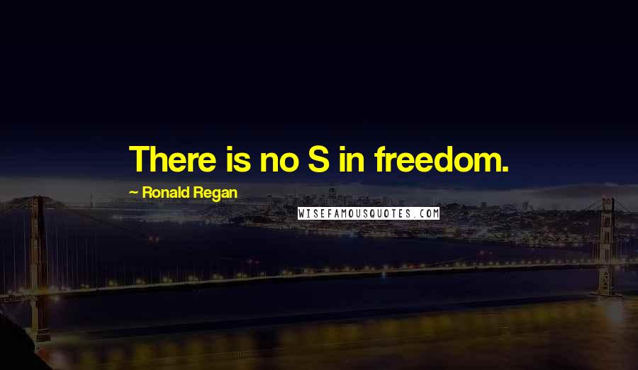 Ronald Regan Quotes: There is no S in freedom.